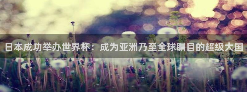2026世亚预赛赛程表:日本成功举办世界杯:成为亚洲乃至全球瞩目的超级大国